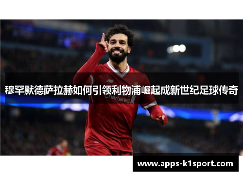 穆罕默德萨拉赫如何引领利物浦崛起成新世纪足球传奇