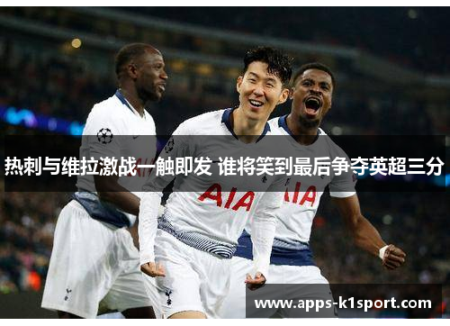 热刺与维拉激战一触即发 谁将笑到最后争夺英超三分