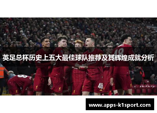 英足总杯历史上五大最佳球队推荐及其辉煌成就分析