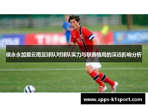 侯永永加盟云南足球队对球队实力与联赛格局的深远影响分析