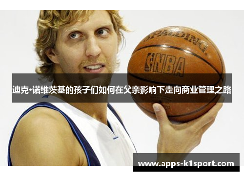 迪克·诺维茨基的孩子们如何在父亲影响下走向商业管理之路