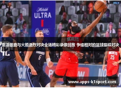 重温雄鹿与火箭激烈对决全场精彩录像回放 争锋相对的篮球巅峰对决