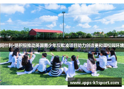 阿什利·扬积极推动英国青少年反欺凌项目助力创造更和谐校园环境