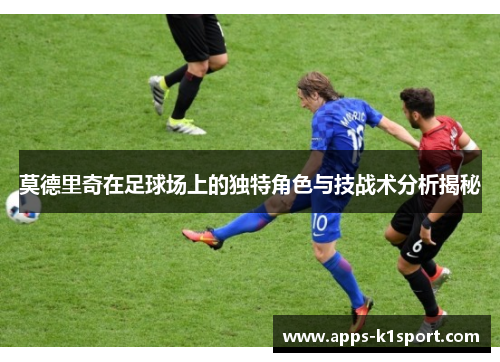莫德里奇在足球场上的独特角色与技战术分析揭秘